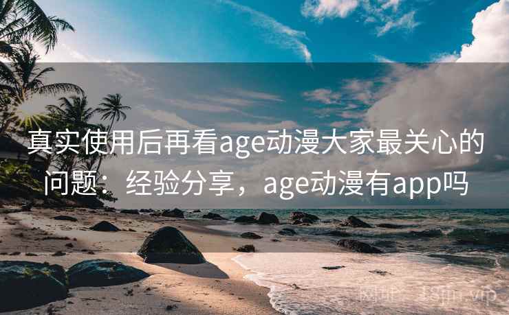 真实使用后再看age动漫大家最关心的问题:经验分享,age动漫有app吗 真实使用后再看age动漫大家最关心的问题:经验分享,age动漫有app吗