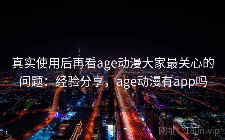 真实使用后再看age动漫大家最关心的问题:经验分享,age动漫有app吗 真实使用后再看age动漫大家最关心的问题:经验分享,age动漫有app吗