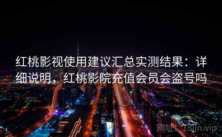 红桃影视使用建议汇总实测结果：详细说明，红桃影院充值会员会盗号吗