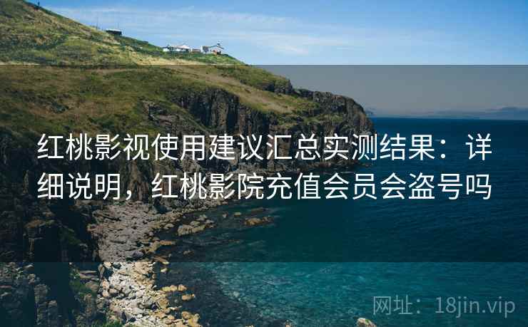 红桃影视使用建议汇总实测结果：详细说明，红桃影院充值会员会盗号吗