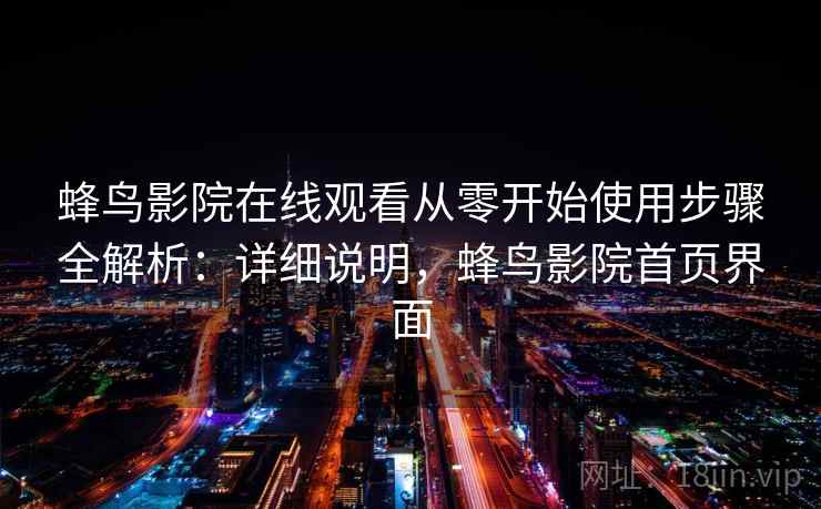 蜂鸟影院在线观看从零开始使用步骤全解析:详细说明,蜂鸟影院首页界面 蜂鸟影院在线观看从零开始使用步骤全解析:详细说明,蜂鸟影院首页界面