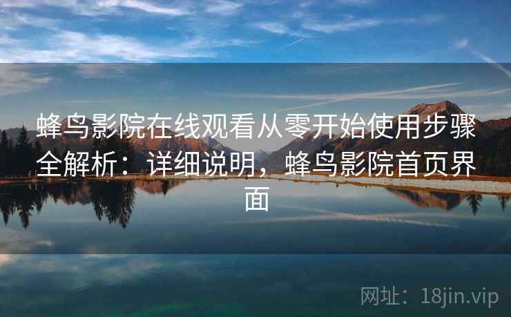 蜂鸟影院在线观看从零开始使用步骤全解析:详细说明,蜂鸟影院首页界面 蜂鸟影院在线观看从零开始使用步骤全解析:详细说明,蜂鸟影院首页界面