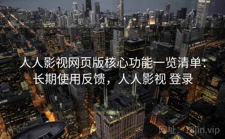 人人影视网页版核心功能一览清单:长期使用反馈,人人影视 登录 人人影视网页版核心功能一览清单:长期使用反馈,人人影视 登录