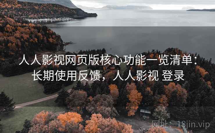 人人影视网页版核心功能一览清单:长期使用反馈,人人影视 登录 人人影视网页版核心功能一览清单:长期使用反馈,人人影视 登录