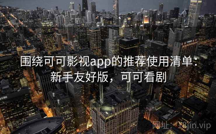 围绕可可影视app的推荐使用清单:新手友好版,可可看剧 围绕可可影视app的推荐使用清单:新手友好版,可可看剧