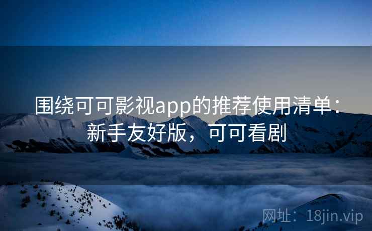 围绕可可影视app的推荐使用清单:新手友好版,可可看剧 围绕可可影视app的推荐使用清单:新手友好版,可可看剧