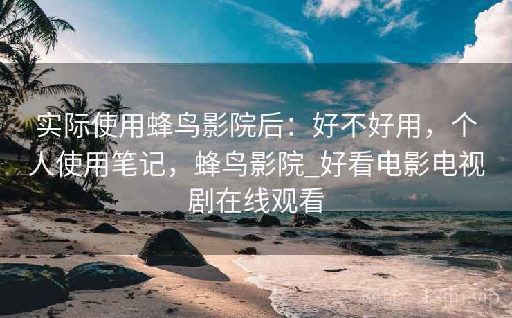 实际使用蜂鸟影院后:好不好用,个人使用笔记,蜂鸟影院_好看电影电视剧在线观看 实际使用蜂鸟影院后:好不好用,个人使用笔记,蜂鸟影院_好看电影电视剧在线观看