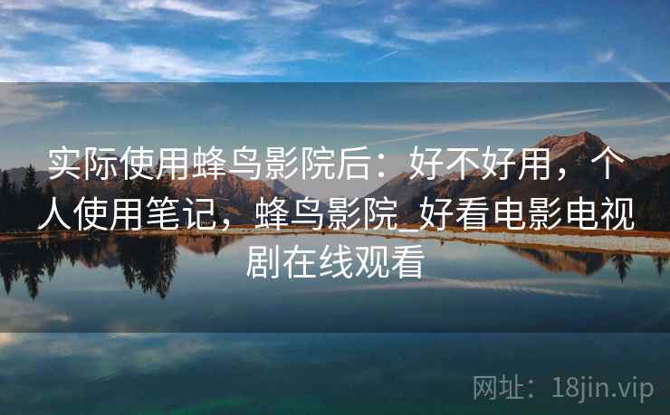 实际使用蜂鸟影院后:好不好用,个人使用笔记,蜂鸟影院_好看电影电视剧在线观看 实际使用蜂鸟影院后:好不好用,个人使用笔记,蜂鸟影院_好看电影电视剧在线观看