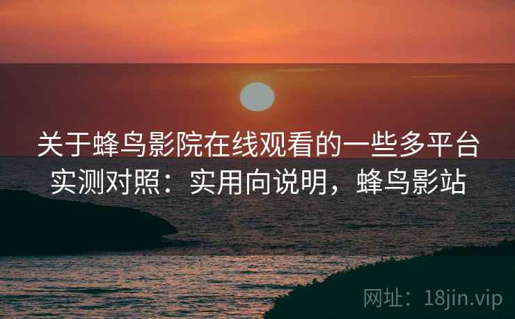 关于蜂鸟影院在线观看的一些多平台实测对照:实用向说明,蜂鸟影站 关于蜂鸟影院在线观看的一些多平台实测对照:实用向说明,蜂鸟影站