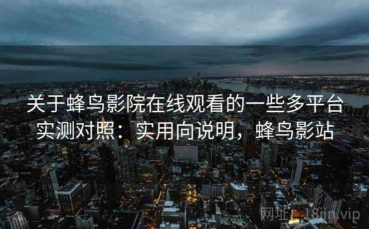 关于蜂鸟影院在线观看的一些多平台实测对照:实用向说明,蜂鸟影站 关于蜂鸟影院在线观看的一些多平台实测对照:实用向说明,蜂鸟影站