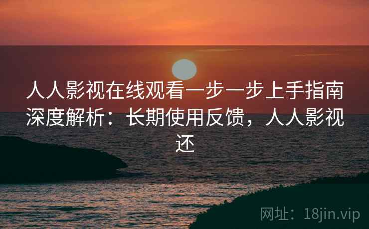 人人影视在线观看一步一步上手指南深度解析:长期使用反馈,人人影视还 人人影视在线观看一步一步上手指南深度解析:长期使用反馈,人人影视还
