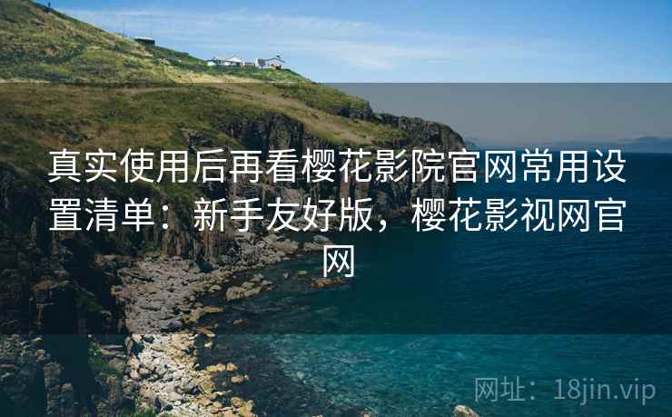 真实使用后再看樱花影院官网常用设置清单:新手友好版,樱花影视网官网 真实使用后再看樱花影院官网常用设置清单:新手友好版,樱花影视网官网