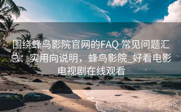 围绕蜂鸟影院官网的FAQ 常见问题汇总：实用向说明，蜂鸟影院_好看电影电视剧在线观看