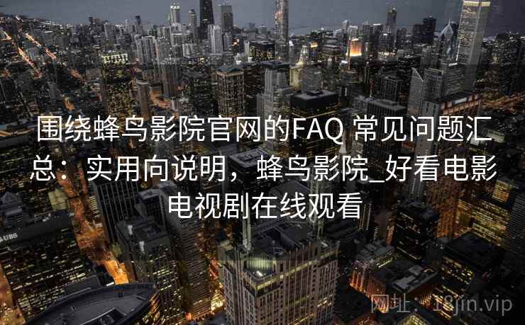 围绕蜂鸟影院官网的FAQ 常见问题汇总：实用向说明，蜂鸟影院_好看电影电视剧在线观看