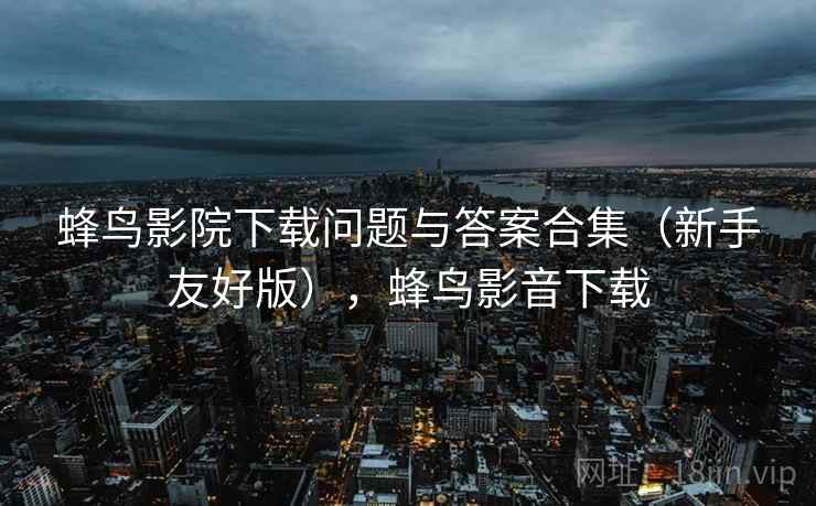 蜂鸟影院下载问题与答案合集（新手友好版），蜂鸟影音下载