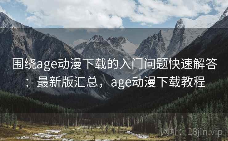 围绕age动漫下载的入门问题快速解答:最新版汇总,age动漫下载教程 围绕age动漫下载的入门问题快速解答:最新版汇总,age动漫下载教程