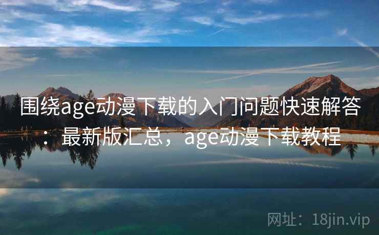 围绕age动漫下载的入门问题快速解答:最新版汇总,age动漫下载教程 围绕age动漫下载的入门问题快速解答:最新版汇总,age动漫下载教程