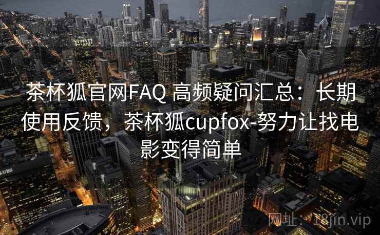 茶杯狐官网FAQ 高频疑问汇总：长期使用反馈，茶杯狐cupfox-努力让找电影变得简单