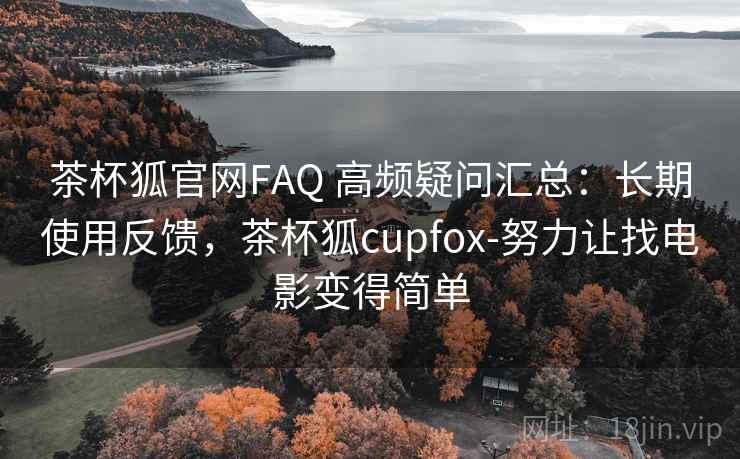 茶杯狐官网FAQ 高频疑问汇总：长期使用反馈，茶杯狐cupfox-努力让找电影变得简单