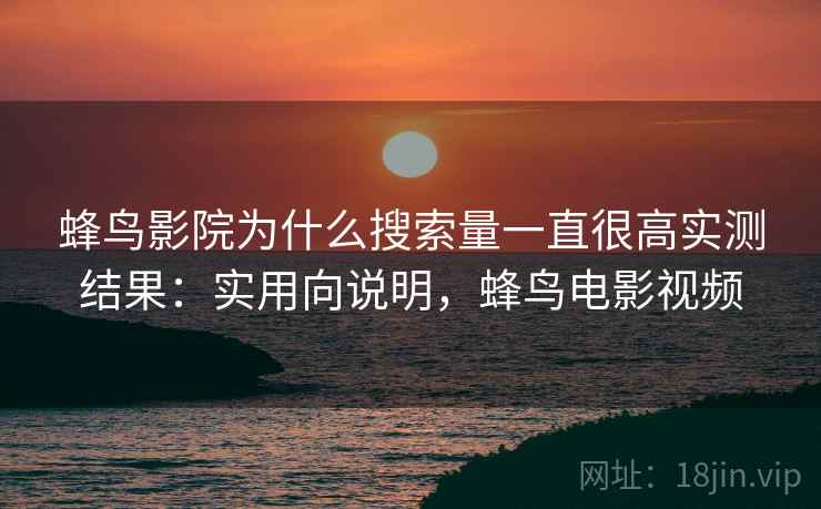蜂鸟影院为什么搜索量一直很高实测结果：实用向说明，蜂鸟电影视频