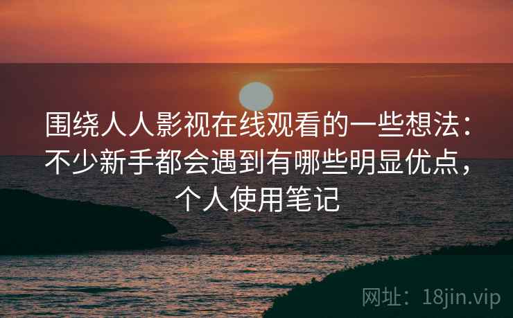 围绕人人影视在线观看的一些想法:不少新手都会遇到有哪些明显优点,个人使用笔记 围绕人人影视在线观看的一些想法:不少新手都会遇到有哪些明显优点,个人使用笔记