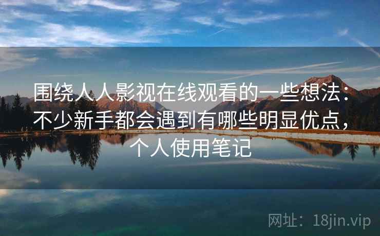 围绕人人影视在线观看的一些想法:不少新手都会遇到有哪些明显优点,个人使用笔记 围绕人人影视在线观看的一些想法:不少新手都会遇到有哪些明显优点,个人使用笔记