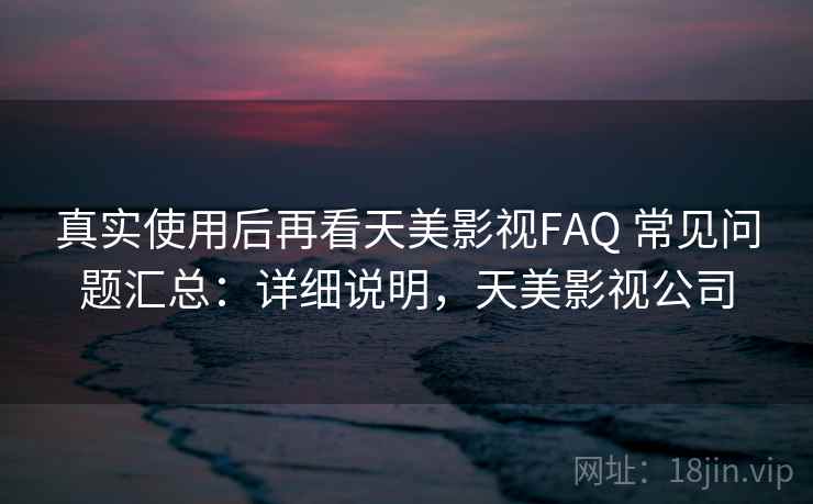 真实使用后再看天美影视FAQ 常见问题汇总:详细说明,天美影视公司 真实使用后再看天美影视FAQ 常见问题汇总:详细说明,天美影视公司