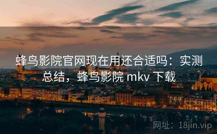蜂鸟影院官网现在用还合适吗:实测总结,蜂鸟影院 mkv 下载 蜂鸟影院官网现在用还合适吗:实测总结,蜂鸟影院 mkv 下载