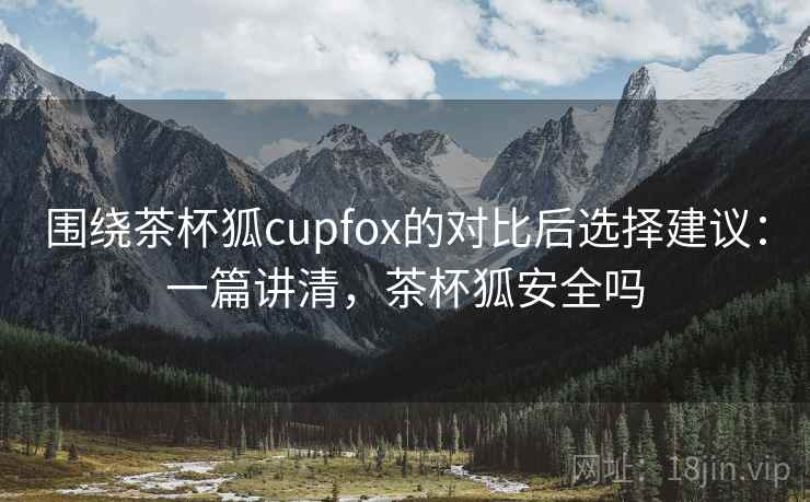 围绕茶杯狐cupfox的对比后选择建议:一篇讲清,茶杯狐安全吗 围绕茶杯狐cupfox的对比后选择建议:一篇讲清,茶杯狐安全吗