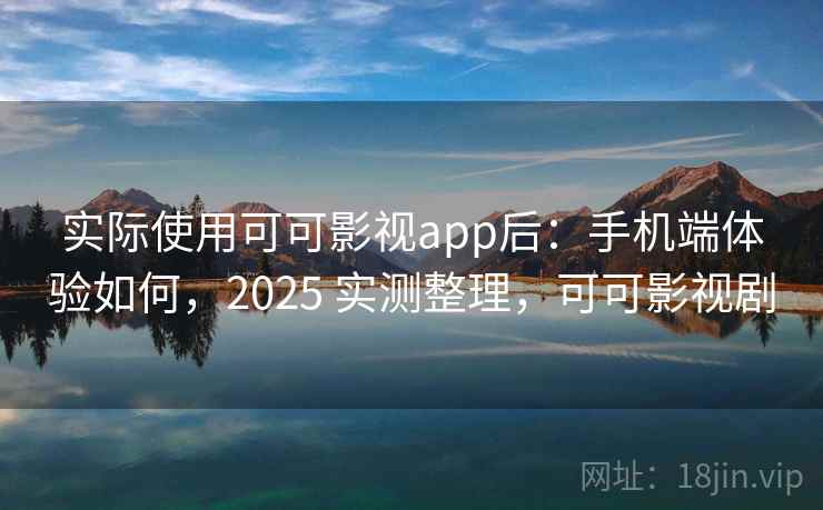 实际使用可可影视app后:手机端体验如何,2025 实测整理,可可影视剧 实际使用可可影视app后:手机端体验如何,2025 实测整理,可可影视剧