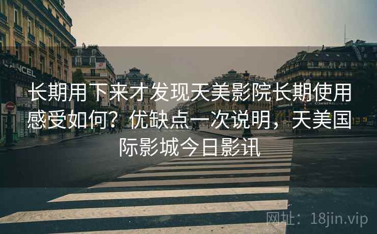 长期用下来才发现天美影院长期使用感受如何？优缺点一次说明，天美国际影城今日影讯