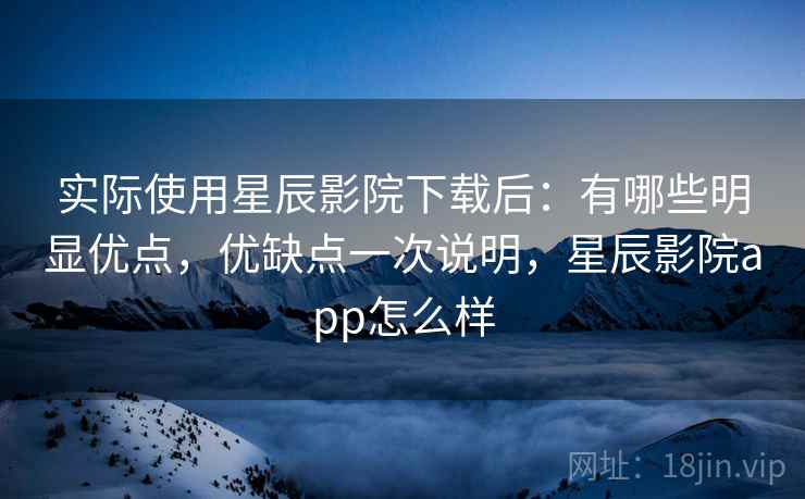 实际使用星辰影院下载后:有哪些明显优点,优缺点一次说明,星辰影院app怎么样 实际使用星辰影院下载后:有哪些明显优点,优缺点一次说明,星辰影院app怎么样
