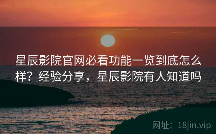 星辰影院官网必看功能一览到底怎么样?经验分享,星辰影院有人知道吗 星辰影院官网必看功能一览到底怎么样?经验分享,星辰影院有人知道吗