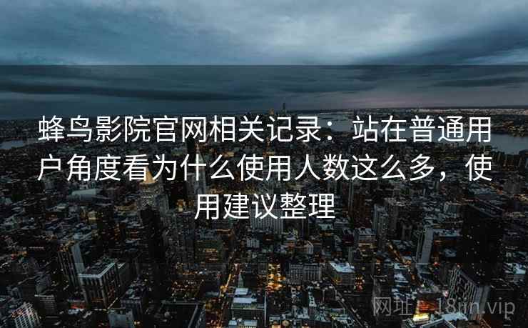 蜂鸟影院官网相关记录:站在普通用户角度看为什么使用人数这么多,使用建议整理 蜂鸟影院官网相关记录:站在普通用户角度看为什么使用人数这么多,使用建议整理