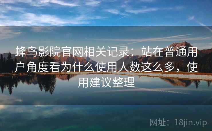 蜂鸟影院官网相关记录:站在普通用户角度看为什么使用人数这么多,使用建议整理 蜂鸟影院官网相关记录:站在普通用户角度看为什么使用人数这么多,使用建议整理