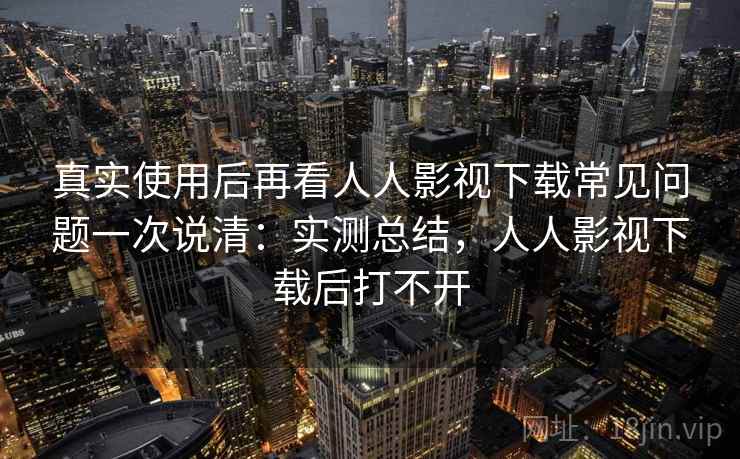 真实使用后再看人人影视下载常见问题一次说清:实测总结,人人影视下载后打不开 真实使用后再看人人影视下载常见问题一次说清:实测总结,人人影视下载后打不开