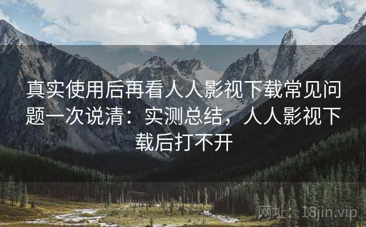 真实使用后再看人人影视下载常见问题一次说清:实测总结,人人影视下载后打不开 真实使用后再看人人影视下载常见问题一次说清:实测总结,人人影视下载后打不开