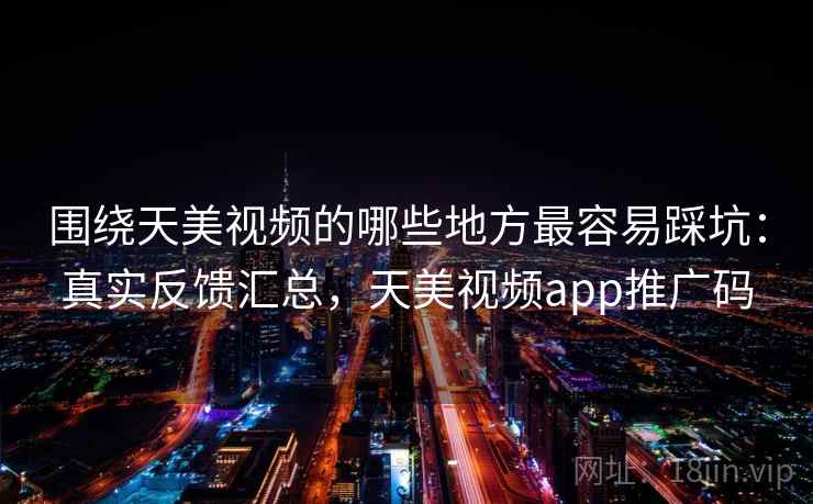 围绕天美视频的哪些地方最容易踩坑：真实反馈汇总，天美视频app推广码