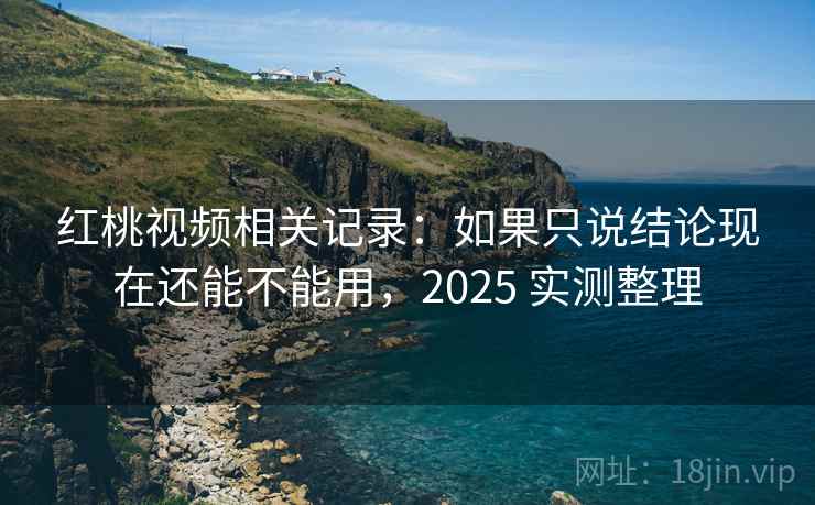 红桃视频相关记录：如果只说结论现在还能不能用，2025 实测整理