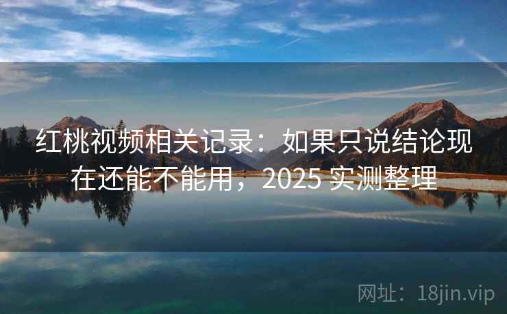 红桃视频相关记录：如果只说结论现在还能不能用，2025 实测整理