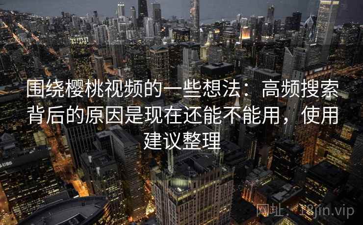 围绕樱桃视频的一些想法：高频搜索背后的原因是现在还能不能用，使用建议整理
