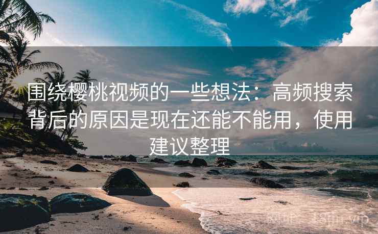 围绕樱桃视频的一些想法：高频搜索背后的原因是现在还能不能用，使用建议整理