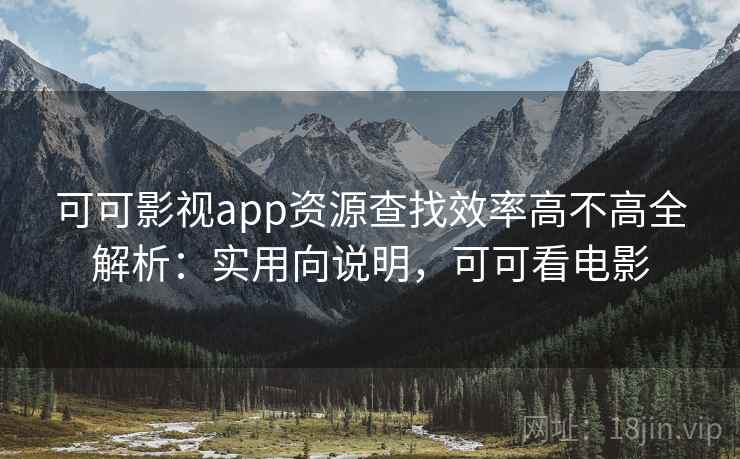 可可影视app资源查找效率高不高全解析：实用向说明，可可看电影