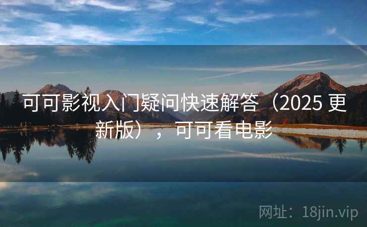可可影视入门疑问快速解答（2025 更新版），可可看电影