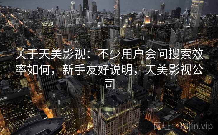 关于天美影视：不少用户会问搜索效率如何，新手友好说明，天美影视公司