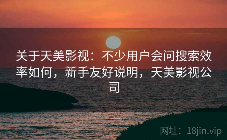 关于天美影视：不少用户会问搜索效率如何，新手友好说明，天美影视公司