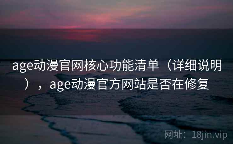 age动漫官网核心功能清单（详细说明），age动漫官方网站是否在修复