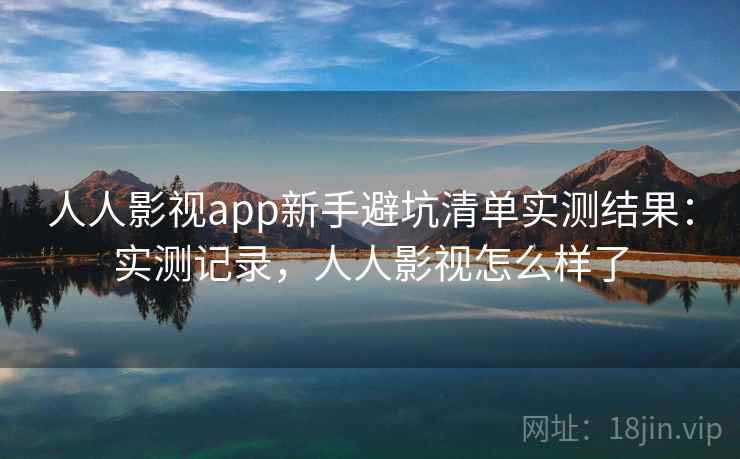 人人影视app新手避坑清单实测结果：实测记录，人人影视怎么样了
