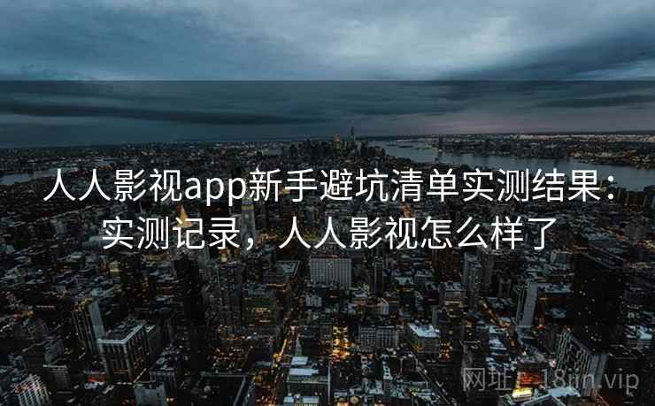 人人影视app新手避坑清单实测结果：实测记录，人人影视怎么样了