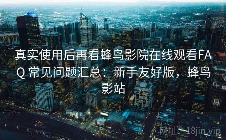 真实使用后再看蜂鸟影院在线观看FAQ 常见问题汇总：新手友好版，蜂鸟影站